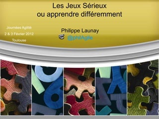 Les Jeux Sérieux
                     ou apprendre différemment
 Journées Agilité
                            Philippe Launay
2 & 3 Février 2012
    Toulouse
                              @philAgile
 
