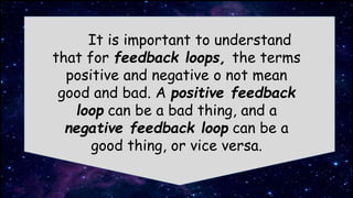 Scholz and Binder
It is important to understand
that for feedback loops, the terms
positive and negative o not mean
good and bad. A positive feedback
loop can be a bad thing, and a
negative feedback loop can be a
good thing, or vice versa.
 