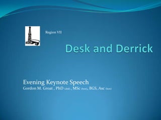 Desk and Derrick Region VII Evening Keynote Speech Gordon M. Groat , PhD (abd) , MSc (hon), BGS, Asc(hon) 