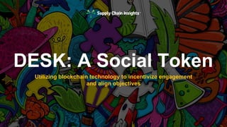 Utilizing blockchain technology to incentivize engagement
and align objectives
DESK: A Social Token
 
