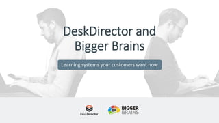 DeskDirector and
Bigger Brains
Learning systems your customers want now
 