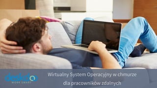 Wirtualny System Operacyjny w chmurze
dla pracowników zdalnych
 