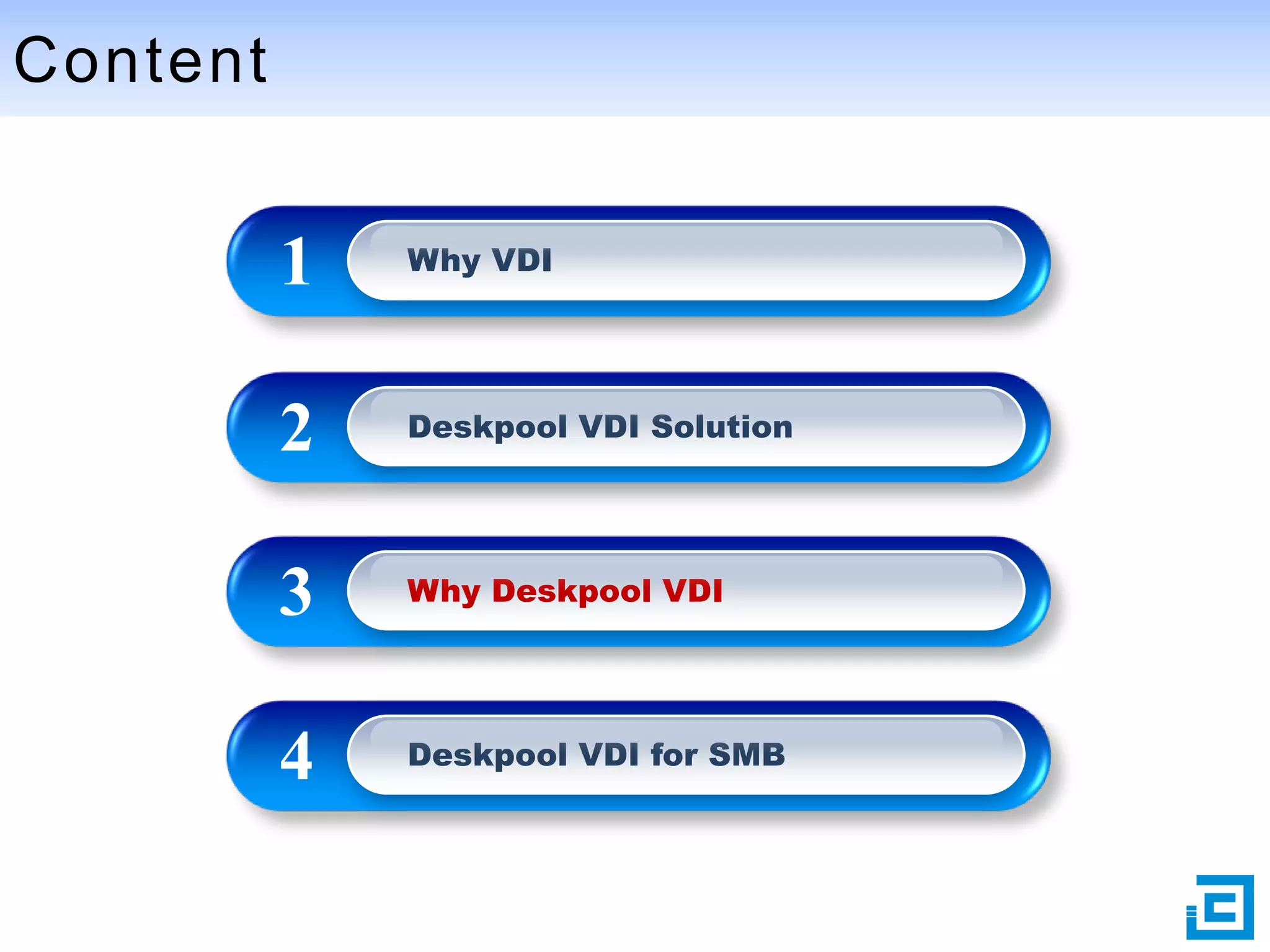 Content

1

Why VDI

2

Deskpool VDI Solution

3

Why Deskpool VDI

4

Deskpool VDI for SMB

 