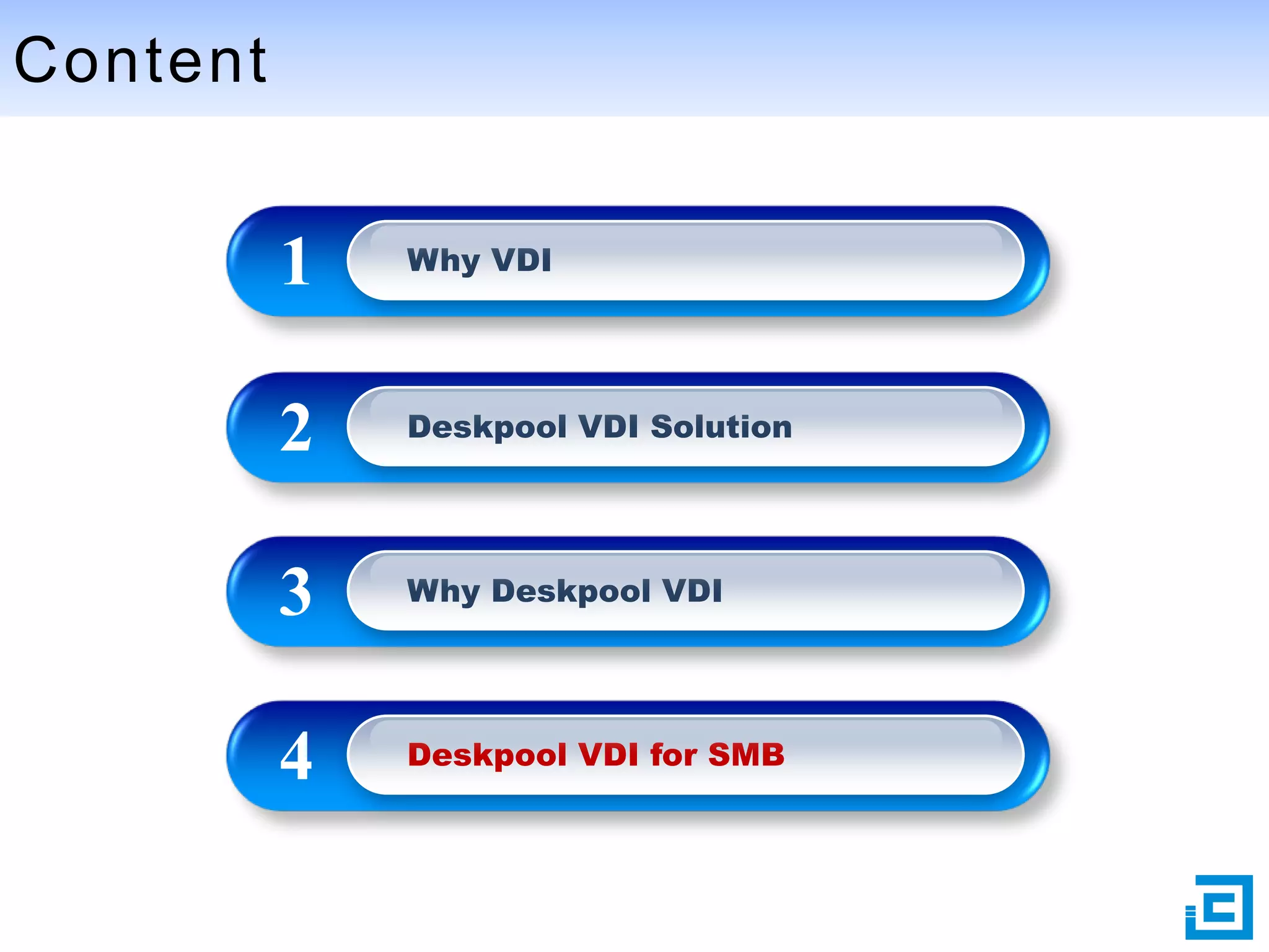 Content

1

Why VDI

2

Deskpool VDI Solution

3

Why Deskpool VDI

4

Deskpool VDI for SMB

 