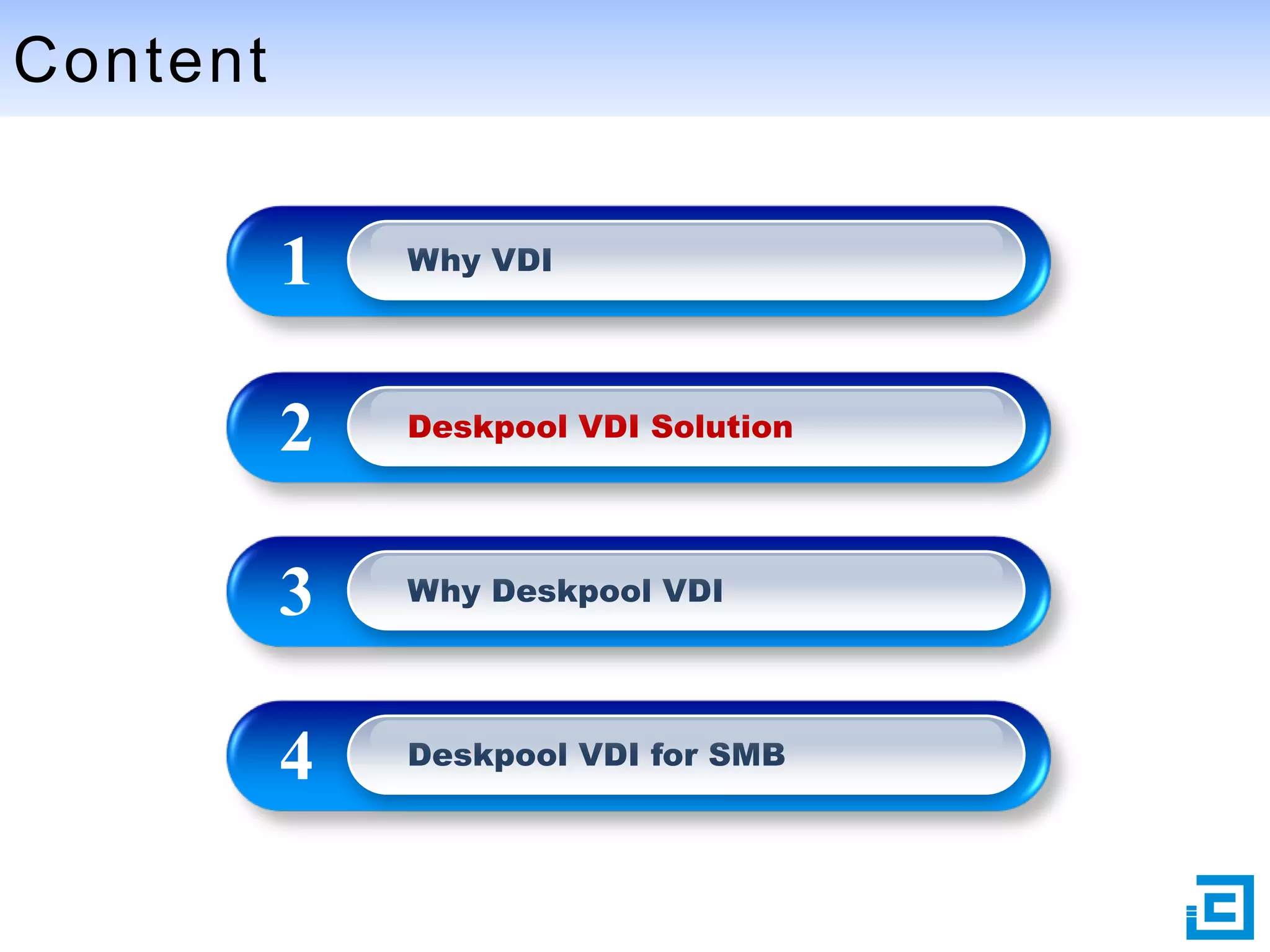 Content

1

Why VDI

2

Deskpool VDI Solution

3

Why Deskpool VDI

4

Deskpool VDI for SMB

 