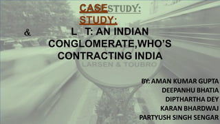 CASE
STUDY:
L T: AN INDIAN
CONGLOMERATE,WHO’S
CONTRACTING INDIA
BY: AMAN KUMAR GUPTA
DEEPANHU BHATIA
DIPTHARTHA DEY
KARAN BHARDWAJ
PARTYUSH SINGH SENGAR
 