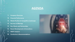 AGENDA
1. Company Overview
2. Financial Performance
3. Market Position & Competitive Landscape
4. Services & Offerings
5. Key Clients and Partnerships
6. Recent Developments & Innovations
7. SWOT Analysis
8. Conclusion & Recommendations
 