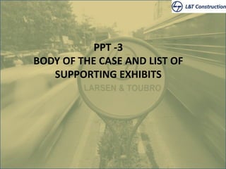 PPT -3
BODY OF THE CASE AND LIST OF
SUPPORTING EXHIBITS
 