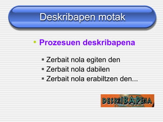 Deskribapen motak
• Prozesuen deskribapena
▪ Zerbait nola egiten den
▪ Zerbait nola dabilen
▪ Zerbait nola erabiltzen den...
 