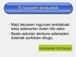 Ezaugarri testualak
• Maiz lekuaren inguruan antolatuak:
tokia adierazten duten hitz asko.
• Beste askotan denbora adierazten
dutenak aurkitzen ditugu.
 
