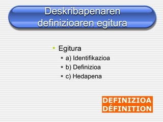 Deskribapenaren
definizioaren egitura
• Egitura
▪ a) Identifikazioa
▪ b) Definizioa
▪ c) Hedapena
 