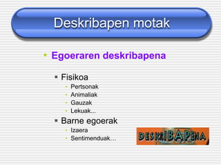 Deskribapen motak
• Egoeraren deskribapena
▪ Fisikoa
• Pertsonak
• Animaliak
• Gauzak
• Lekuak...
▪ Barne egoerak
• Izaera
• Sentimenduak…
 