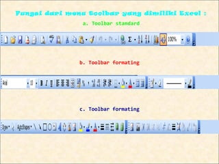 Fungsi dari menu toolbar yang dimiliki Excel :
                a. Toolbar standard




               b. Toolbar formating




               c. Toolbar formating
 