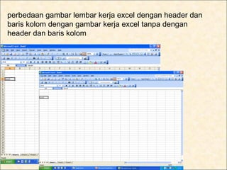 perbedaan gambar lembar kerja excel dengan header dan
baris kolom dengan gambar kerja excel tanpa dengan
header dan baris kolom
 