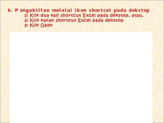 b . P en g a k t i f a n mel a l u i i k on s h or t c u t p a d a d ek s t op
             1) Klik dua kali shortcut Excel pada dekstop, atau,
             2) Klik kanan shortcut Excel pada dekstop
             3) Klik Open
 Picture 4
 