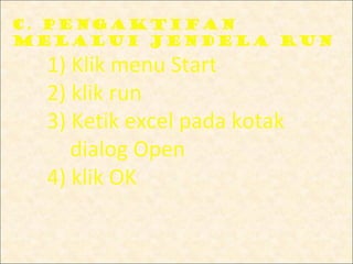 c. Pengaktifan
melalui jendela Run
  1) Klik menu Start
  2) klik run
  3) Ketik excel pada kotak
     dialog Open
  4) klik OK
 