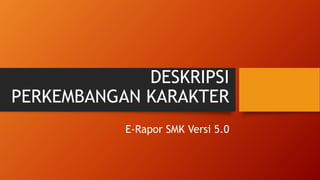 DESKRIPSI
PERKEMBANGAN KARAKTER
E-Rapor SMK Versi 5.0
 