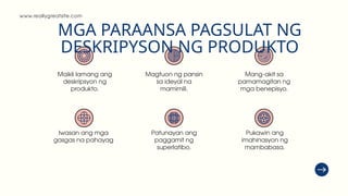 www.reallygreatsite.com
MGA PARAANSA PAGSULAT NG
DESKRIPYSON NG PRODUKTO
Maikli lamang ang
deskripsyon ng
produkto.
Iwasan ang mga
gasgas na pahayag
Magtuon ng pansin
sa ideyal na
mamimili.
Patunayan ang
paggamit ng
superlatibo.
Mang-akit sa
pamamagitan ng
mga benepisyo.
Pukawin ang
imahinasyon ng
mambabasa.
 