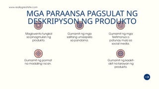 www.reallygreatsite.com
MGA PARAANSA PAGSULAT NG
DESKRIPYSON NG PRODUKTO
Magkwento tungkol
sa pinagmulan ng
produkto.
Gumamit ng pormat
na madaling i-scan.
Gumamit ng mga
salitang umaapela
sa pandama.
Gumamit ng mga
testimonya o
patunay mula sa
social media.
Gumamit ng kaakit-
akit na larawan ng
produkto.
 