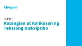 Aralin 1
Katangian at Kalikasan ng
Tekstong Diskriptibo
 