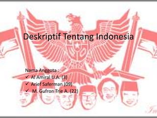 Deskriptif Tentang Indonesia
Nama Anggota :
 Al Amiral U.A. (3)
 Arief Saferman (09)
 M. Gufron Trie A. (22)
 