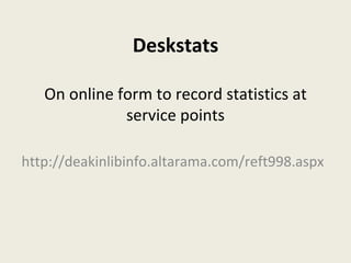 Deskstats On online form to record statistics at service points http://deakinlibinfo.altarama.com/reft998.aspx 