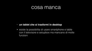 cosa manca
• un tablet che si trasformi in desktop
• esiste la possibilita di usare smartphone e table
con il televisore e setupbox ma mancano di molte
funzioni
 