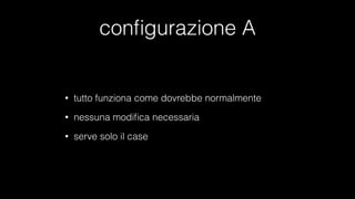 conﬁgurazione A
• tutto funziona come dovrebbe normalmente
• nessuna modiﬁca necessaria
• serve solo il case
 