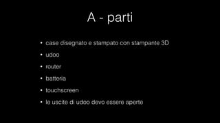 A - parti
• case disegnato e stampato con stampante 3D
• udoo
• router
• batteria
• touchscreen
• le uscite di udoo devo essere aperte
 