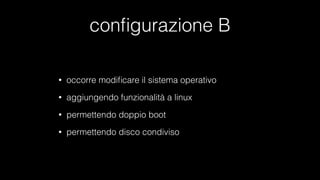 conﬁgurazione B
• occorre modiﬁcare il sistema operativo
• aggiungendo funzionalità a linux
• permettendo doppio boot
• permettendo disco condiviso
 