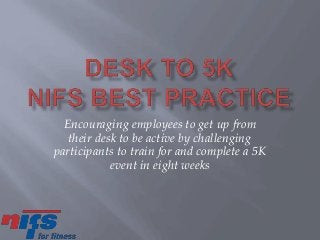 Encouraging employees to get up from
their desk to be active by challenging
participants to train for and complete a 5K
event in eight weeks
 