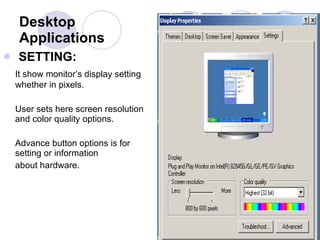 Desktop Applications SETTING:  It show monitor’s display setting whether in pixels.  User sets here screen resolution and color quality options.  Advance button options is for setting or information  about hardware.  