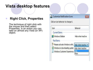 Right Click, Properties The technique of right click with the mouse and then select Properties, is an action you can take on almost any Vista (or XP) object.   Vista desktop features 