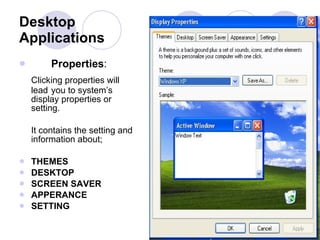 Properties : Clicking properties will  lead you to system’s display properties or setting.  It contains the setting and information about;  THEMES DESKTOP SCREEN SAVER APPERANCE SETTING Desktop Applications 