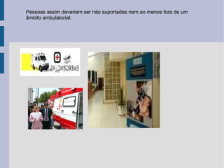 Pessoas assim deveriam ser não suportadas nem ao menos fora de um âmbito ambulatorial. 