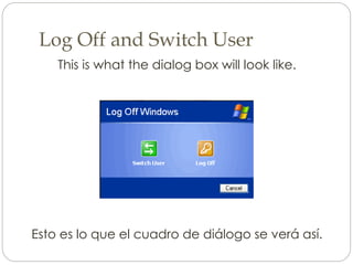 Log Off and Switch User
This is what the dialog box will look like.
Esto es lo que el cuadro de diálogo se verá así.
 