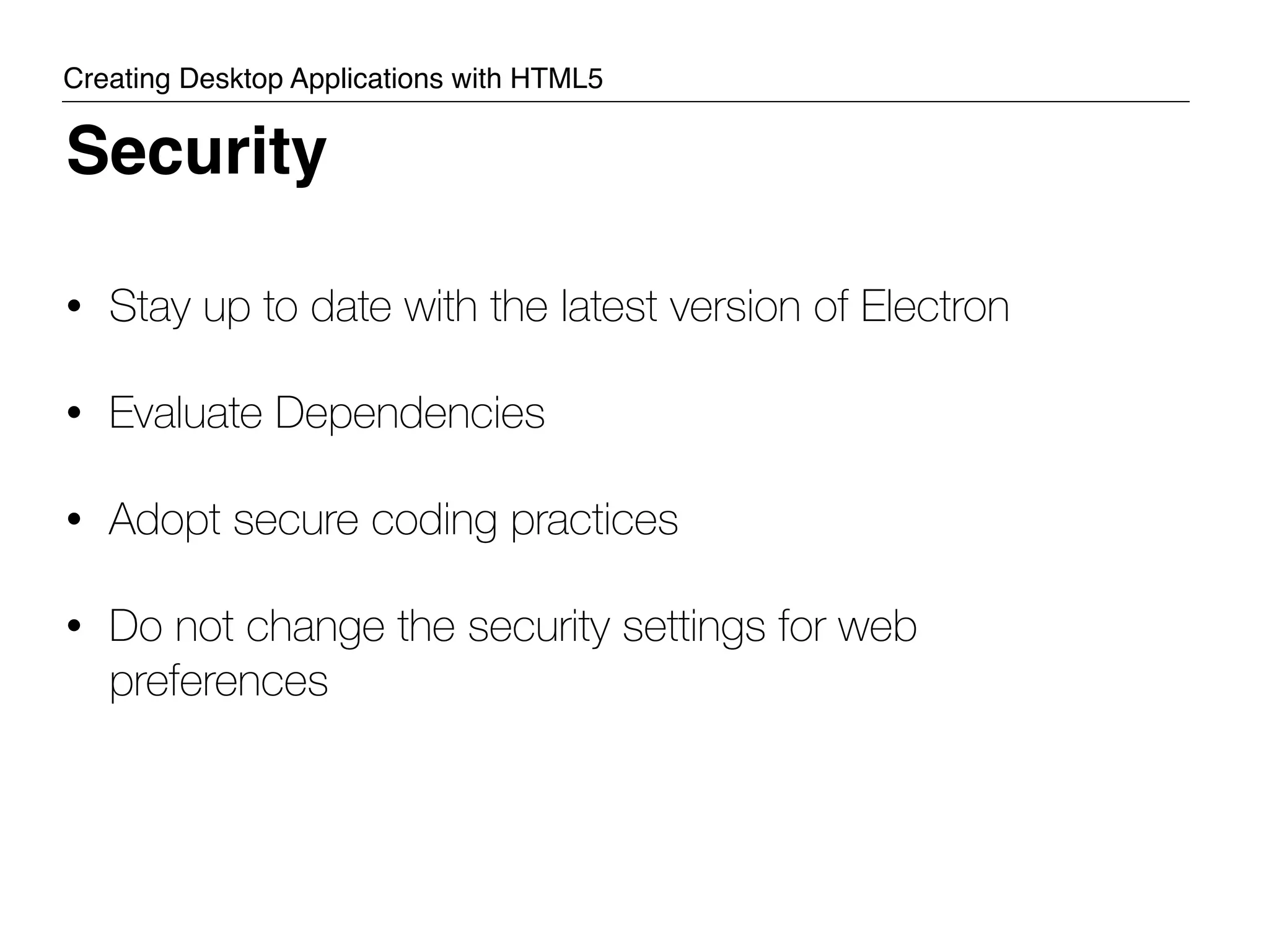 • Stay up to date with the latest version of Electron • Evaluate Dependencies • Adopt secure coding practices • Do not change the security settings for web preferences Security Creating Desktop Applications with HTML5 