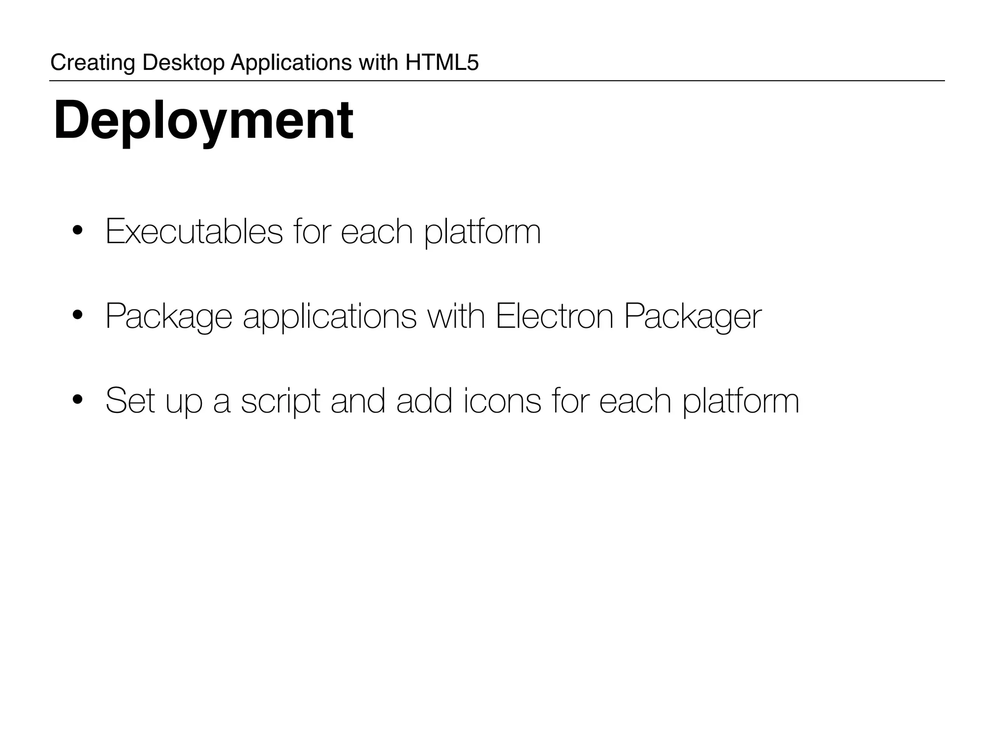 • Executables for each platform • Package applications with Electron Packager • Set up a script and add icons for each platform Deployment Creating Desktop Applications with HTML5 