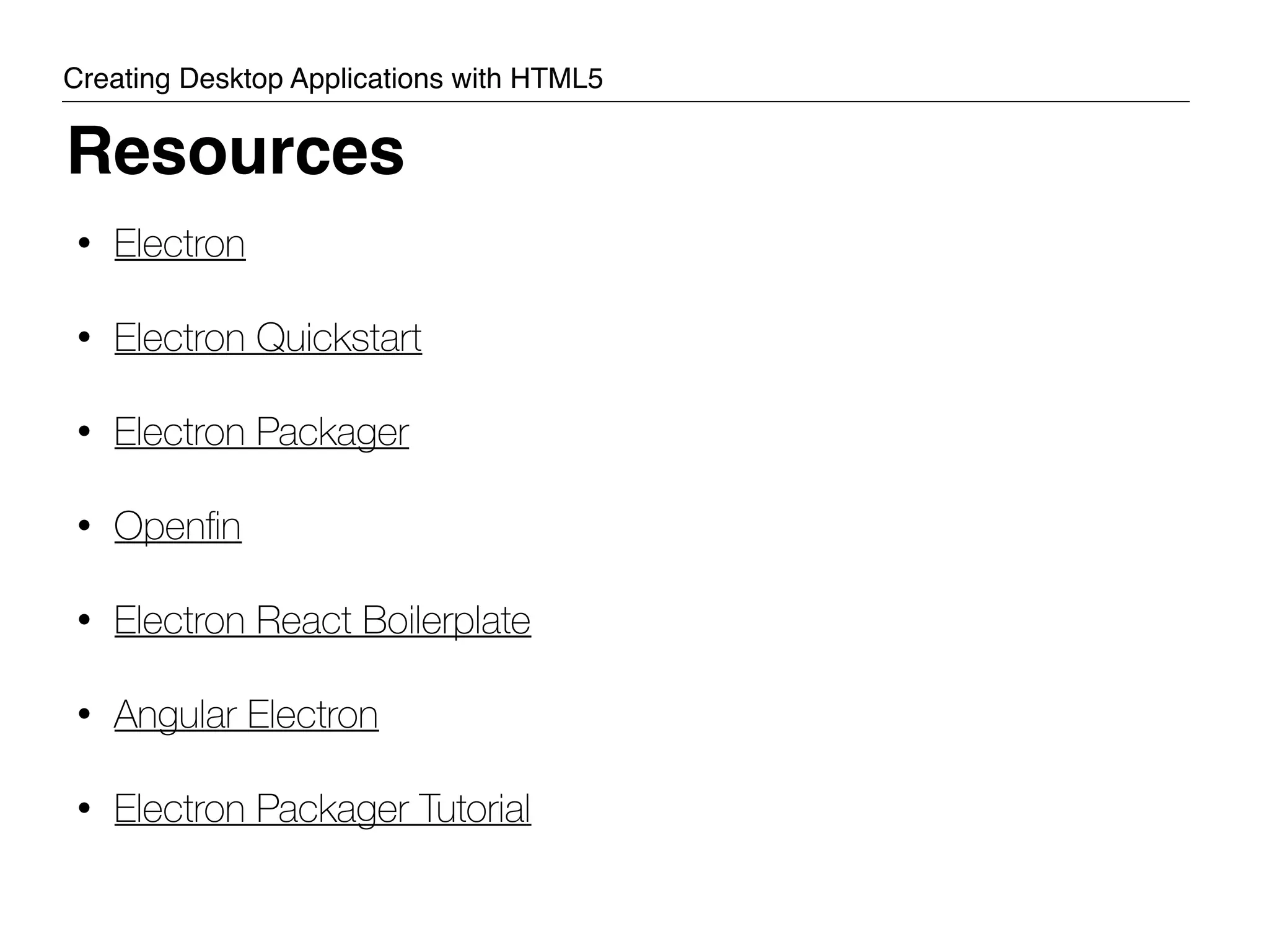 Resources Creating Desktop Applications with HTML5 • Electron • Electron Quickstart • Electron Packager • Openﬁn • Electron React Boilerplate • Angular Electron • Electron Packager Tutorial 