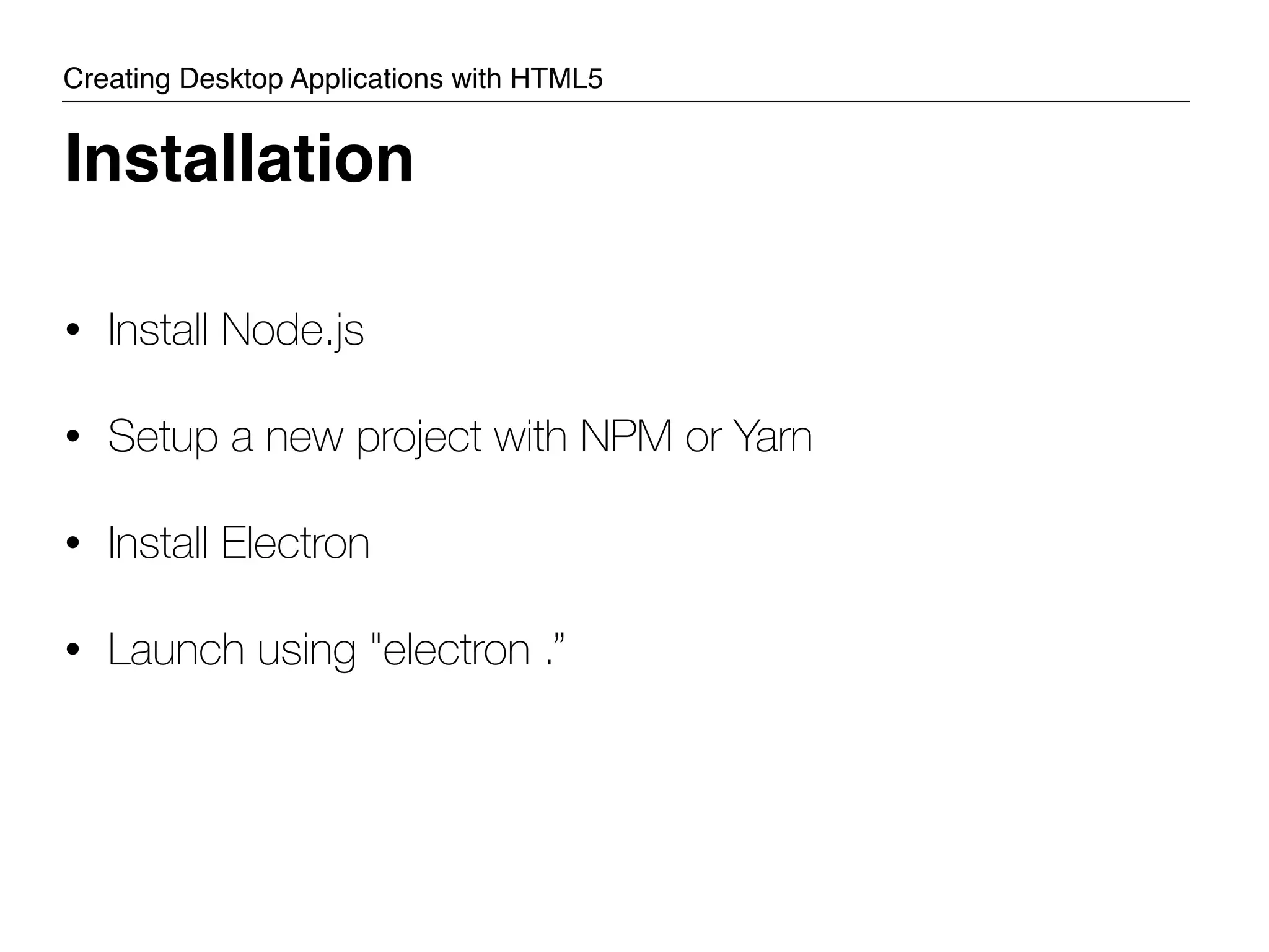 • Install Node.js • Setup a new project with NPM or Yarn • Install Electron • Launch using "electron .” Installation Creating Desktop Applications with HTML5 