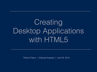 Creating
Desktop Applications
with HTML5
Felicia O’Garro | Software Engineer | June 26, 2019
 