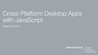 Cross-Platform Desktop Apps
with JavaScript
Blagoja Evkoski
 
