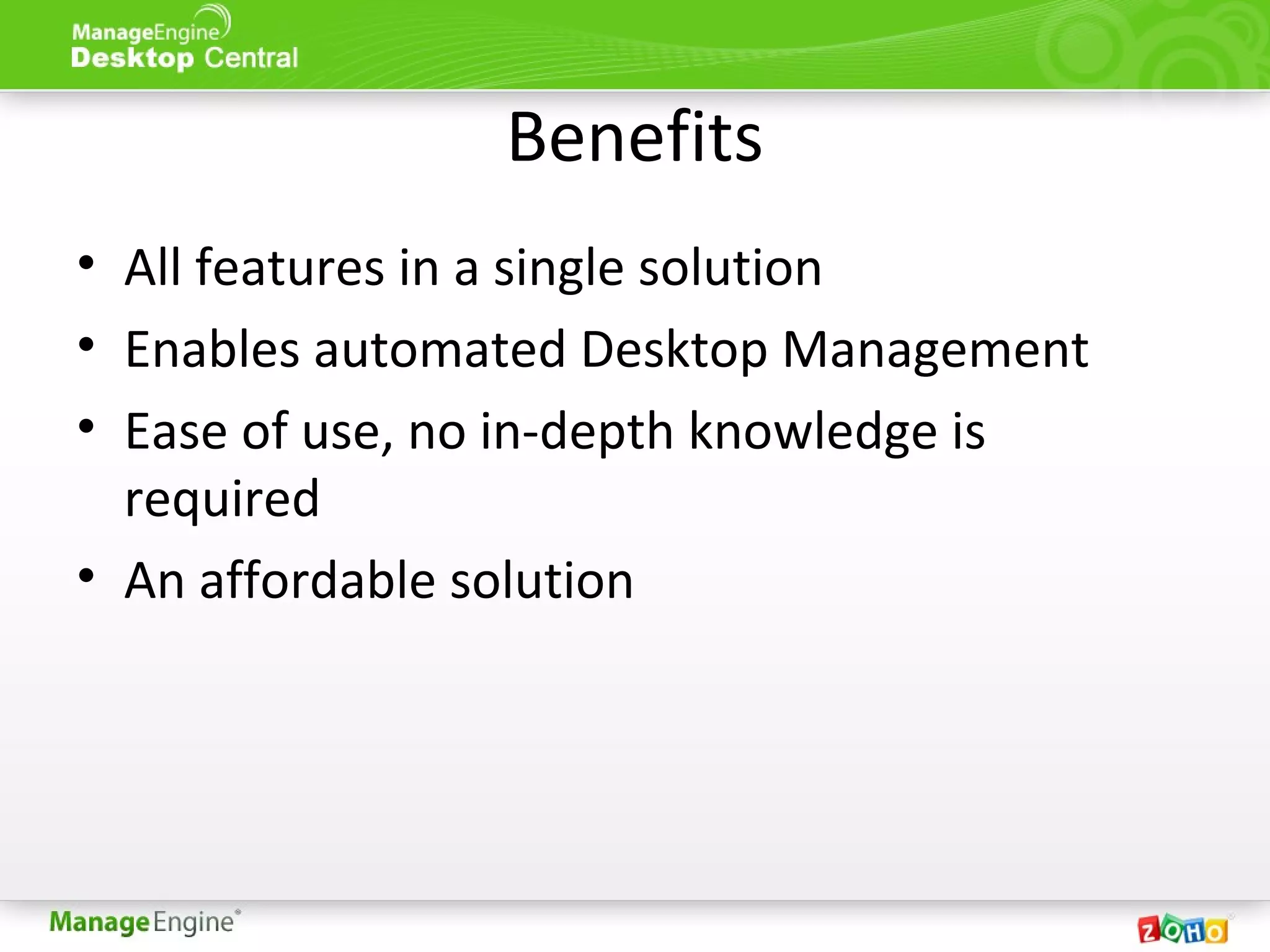 Benefits
• All features in a single solution
• Enables automated Desktop Management
• Ease of use, no in-depth knowledge is
required
• An affordable solution
 