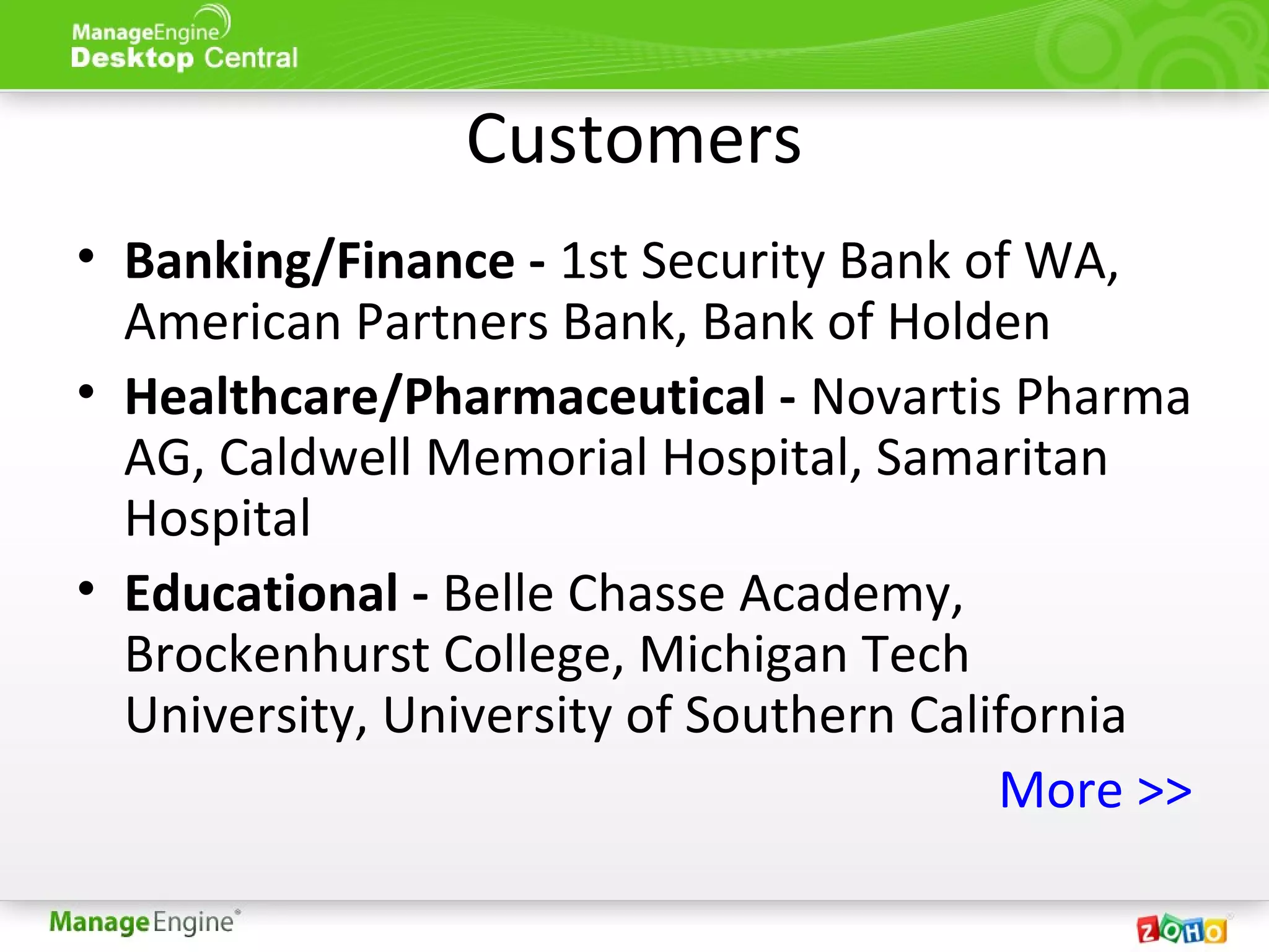 Customers
• Banking/Finance - 1st Security Bank of WA,
American Partners Bank, Bank of Holden
• Healthcare/Pharmaceutical - Novartis Pharma
AG, Caldwell Memorial Hospital, Samaritan
Hospital
• Educational - Belle Chasse Academy,
Brockenhurst College, Michigan Tech
University, University of Southern California
More >>
 