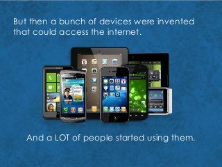 But then a bunch of devices were invented
that could access the internet.
And a LOT of people started using them.
 