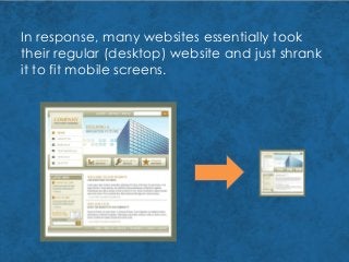 In response, many websites essentially took
their regular (desktop) website and just shrank
it to fit mobile screens.
 