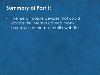 Summary of Part 1:
• The rise of mobile devices that could
access the internet caused many
businesses to create mobile websites.
 