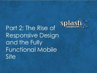 Part 2: The Rise of
Responsive Design
and the Fully
Functional Mobile
Site
 