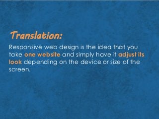 Responsive web design is the idea that you
take one website and simply have it adjust its
look depending on the device or size of the
screen.
Translation:
 
