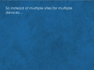 So instead of multiple sites for multiple
devices…
 